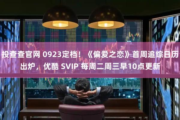 投查查官网 0923定档！《偏爱之恋》首周追综日历出炉，优酷 SVIP 每周二周三早10点更新