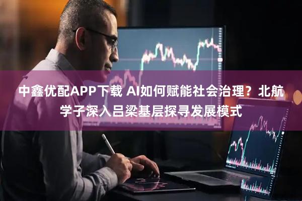 中鑫优配APP下载 AI如何赋能社会治理？北航学子深入吕梁基层探寻发展模式