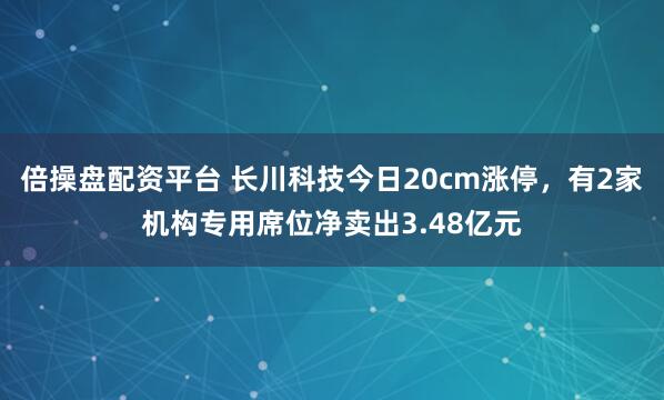 倍操盘配资平台 长川科技今日20cm涨停，有2家机构专用席位净卖出3.48亿元