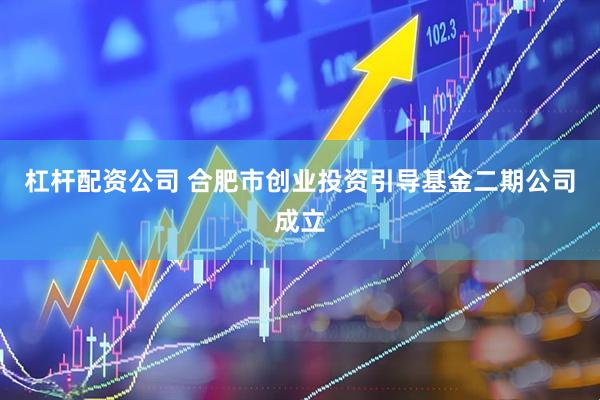 杠杆配资公司 合肥市创业投资引导基金二期公司成立