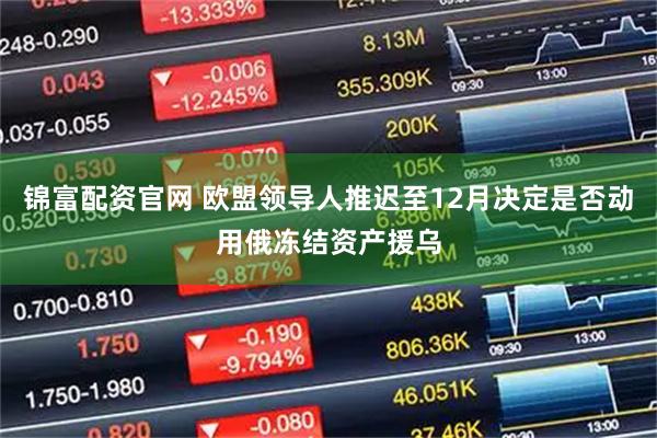 锦富配资官网 欧盟领导人推迟至12月决定是否动用俄冻结资产援乌