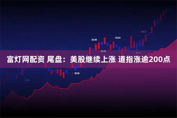 富灯网配资 尾盘：美股继续上涨 道指涨逾200点