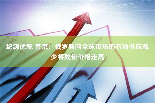 纪源优配 普京：俄罗斯向全球市场的石油供应减少将致使价格走高