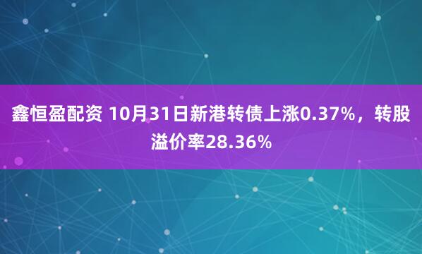 鑫恒盈配资 10月31日新港转债上涨0.37%，转股溢价率28.36%