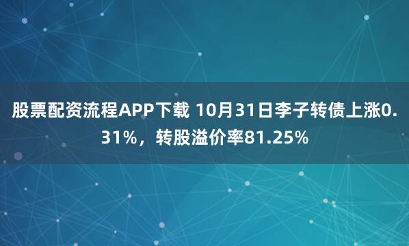 股票配资流程APP下载 10月31日李子转债上涨0.31%，转股溢价率81.25%