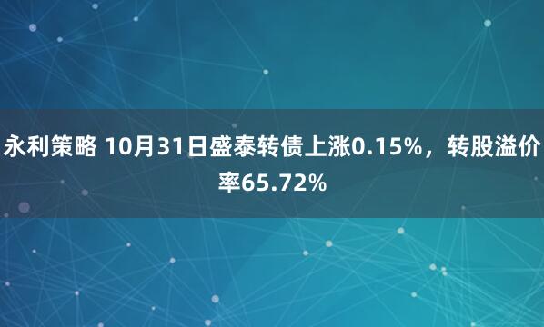 永利策略 10月31日盛泰转债上涨0.15%，转股溢价率65.72%