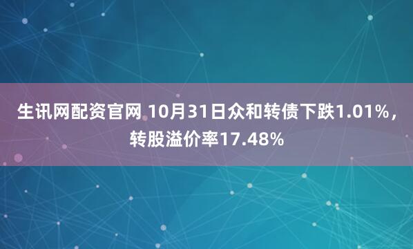 生讯网配资官网 10月31日众和转债下跌1.01%，转股溢价率17.48%
