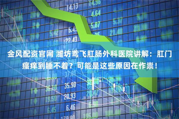 金风配资官网 潍坊鸢飞肛肠外科医院讲解：肛门瘙痒到睡不着？可能是这些原因在作祟！