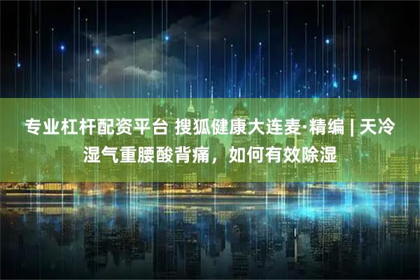 专业杠杆配资平台 搜狐健康大连麦·精编 | 天冷湿气重腰酸背痛，如何有效除湿
