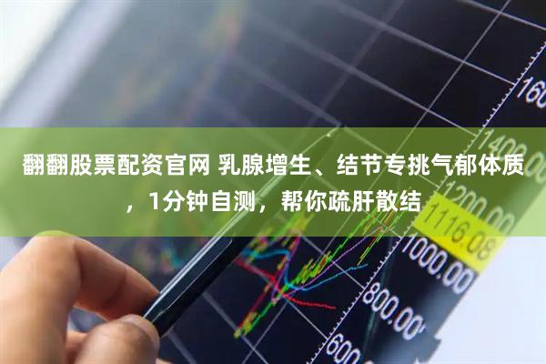 翻翻股票配资官网 乳腺增生、结节专挑气郁体质，1分钟自测，帮你疏肝散结