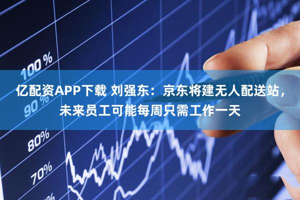 亿配资APP下载 刘强东：京东将建无人配送站，未来员工可能每周只需工作一天