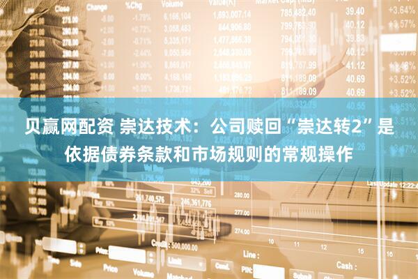 贝赢网配资 崇达技术：公司赎回“崇达转2”是依据债券条款和市场规则的常规操作