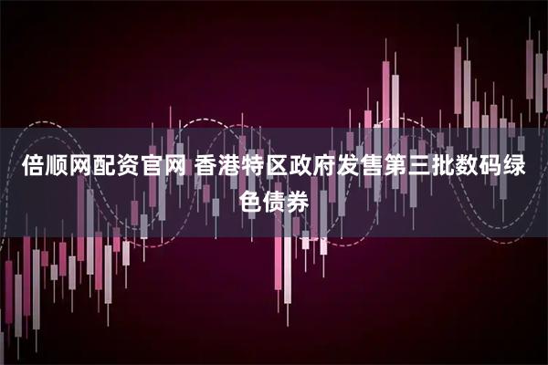 倍顺网配资官网 香港特区政府发售第三批数码绿色债券
