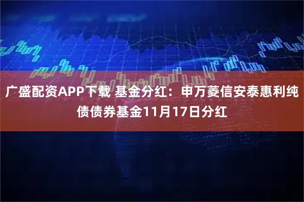 广盛配资APP下载 基金分红：申万菱信安泰惠利纯债债券基金11月17日分红