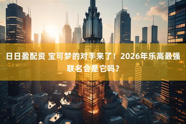 日日盈配资 宝可梦的对手来了！2026年乐高最强联名会是它吗？