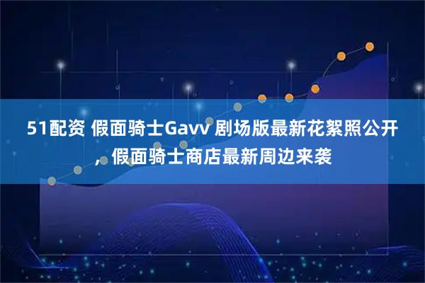 51配资 假面骑士Gavv 剧场版最新花絮照公开，假面骑士商店最新周边来袭