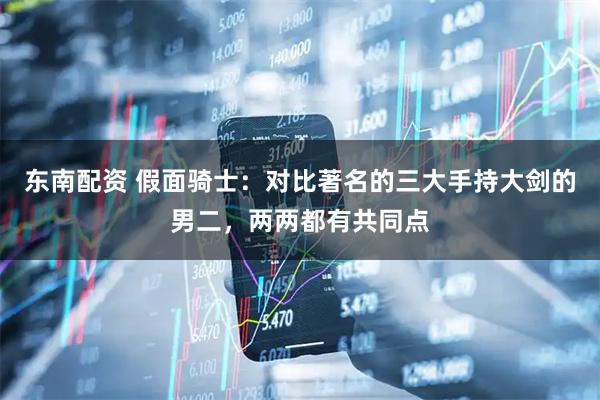 东南配资 假面骑士：对比著名的三大手持大剑的男二，两两都有共同点