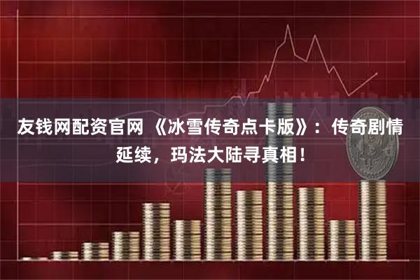 友钱网配资官网 《冰雪传奇点卡版》：传奇剧情延续，玛法大陆寻真相！