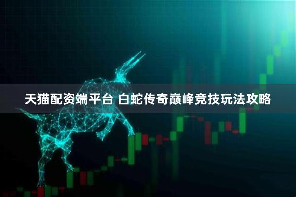 天猫配资端平台 白蛇传奇巅峰竞技玩法攻略