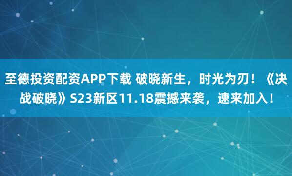 至德投资配资APP下载 破晓新生，时光为刃！《决战破晓》S23新区11.18震撼来袭，速来加入！