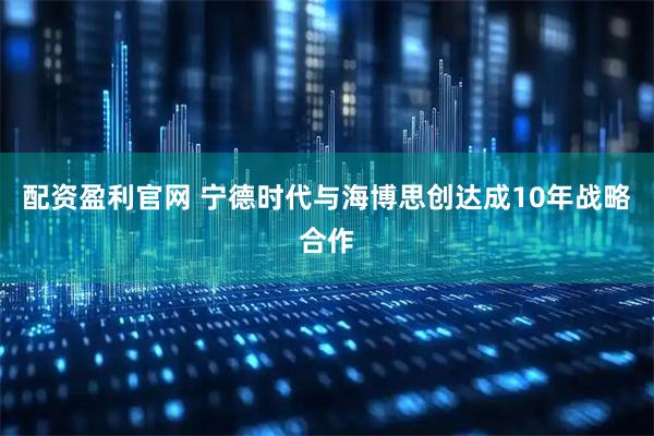 配资盈利官网 宁德时代与海博思创达成10年战略合作