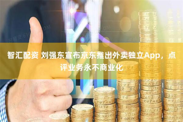 智汇配资 刘强东宣布京东推出外卖独立App，点评业务永不商业化