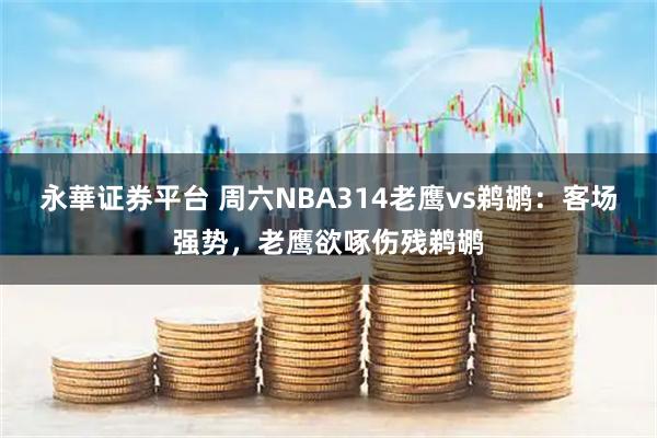 永華证券平台 周六NBA314老鹰vs鹈鹕：客场强势，老鹰欲啄伤残鹈鹕