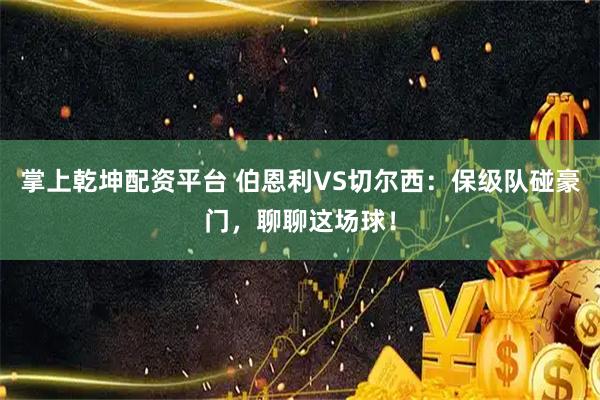 掌上乾坤配资平台 伯恩利VS切尔西：保级队碰豪门，聊聊这场球！