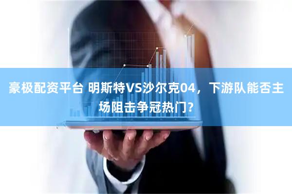 豪极配资平台 明斯特VS沙尔克04，下游队能否主场阻击争冠热门？