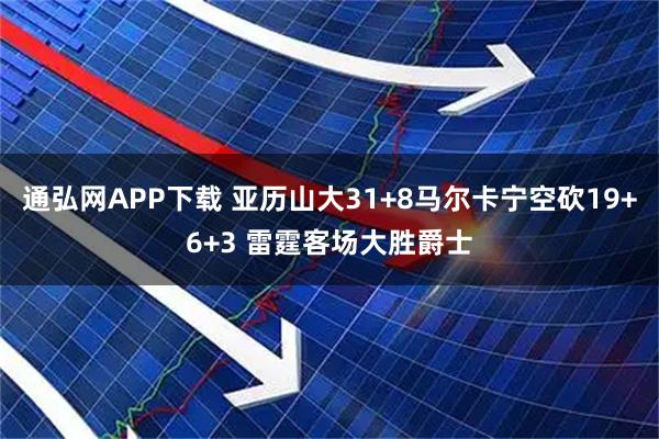 通弘网APP下载 亚历山大31+8马尔卡宁空砍19+6+3 雷霆客场大胜爵士