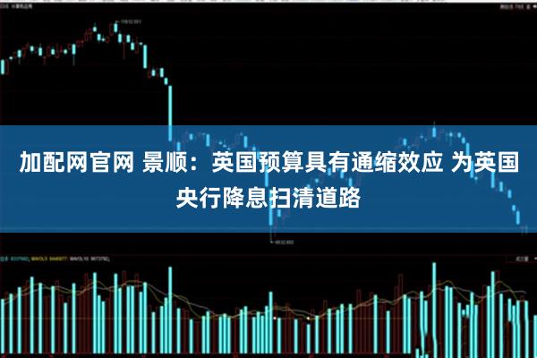 加配网官网 景顺：英国预算具有通缩效应 为英国央行降息扫清道路