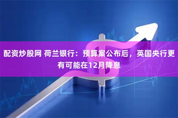 配资炒股网 荷兰银行：预算案公布后，英国央行更有可能在12月降息