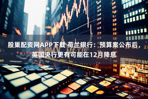 股巢配资网APP下载 荷兰银行：预算案公布后，英国央行更有可能在12月降息