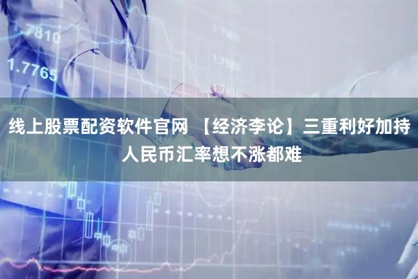 线上股票配资软件官网 【经济李论】三重利好加持 人民币汇率想不涨都难