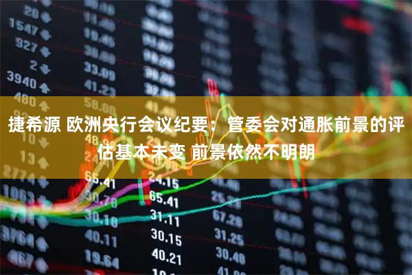 捷希源 欧洲央行会议纪要：管委会对通胀前景的评估基本未变 前景依然不明朗