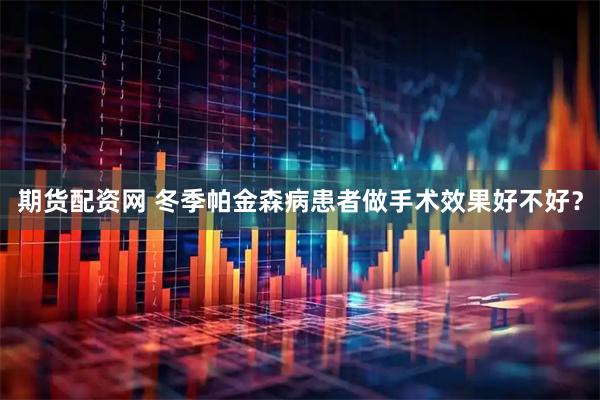 期货配资网 冬季帕金森病患者做手术效果好不好？