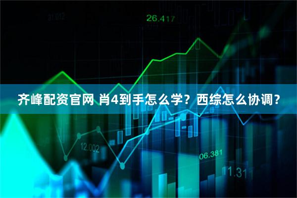 齐峰配资官网 肖4到手怎么学？西综怎么协调？