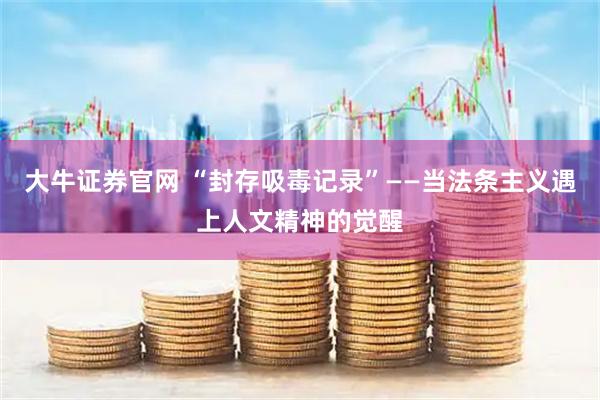 大牛证券官网 “封存吸毒记录”——当法条主义遇上人文精神的觉醒