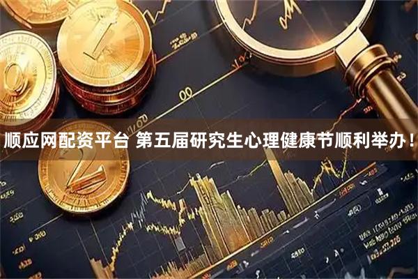 顺应网配资平台 第五届研究生心理健康节顺利举办！