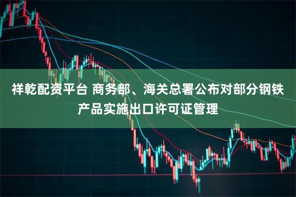祥乾配资平台 商务部、海关总署公布对部分钢铁产品实施出口许可证管理