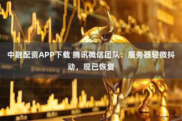 中融配资APP下载 腾讯微信团队：服务器轻微抖动，现已恢复