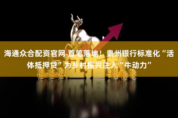 海通众合配资官网 首笔落地！贵州银行标准化“活体抵押贷”为乡村振兴注入“牛动力”