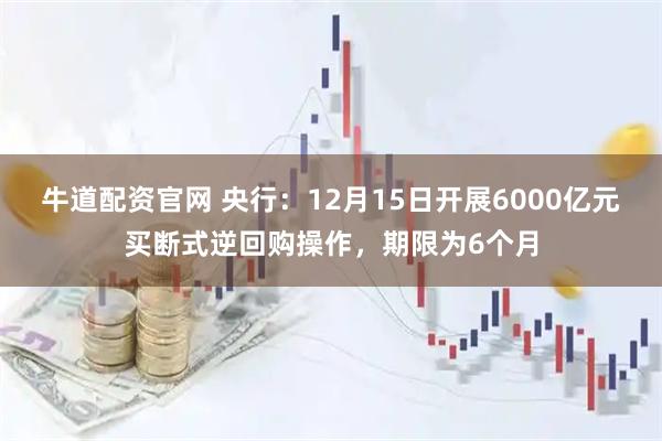 牛道配资官网 央行：12月15日开展6000亿元买断式逆回购操作，期限为6个月