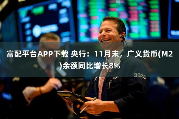 富配平台APP下载 央行：11月末，广义货币(M2)余额同比增长8%