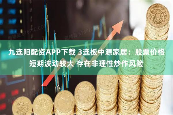 九连阳配资APP下载 3连板中源家居：股票价格短期波动较大 存在非理性炒作风险