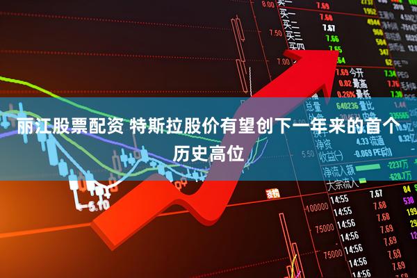 丽江股票配资 特斯拉股价有望创下一年来的首个历史高位