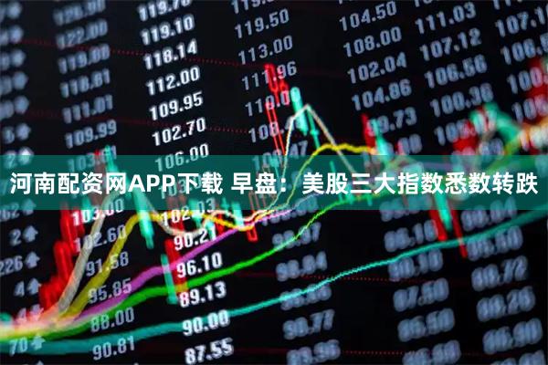 河南配资网APP下载 早盘：美股三大指数悉数转跌