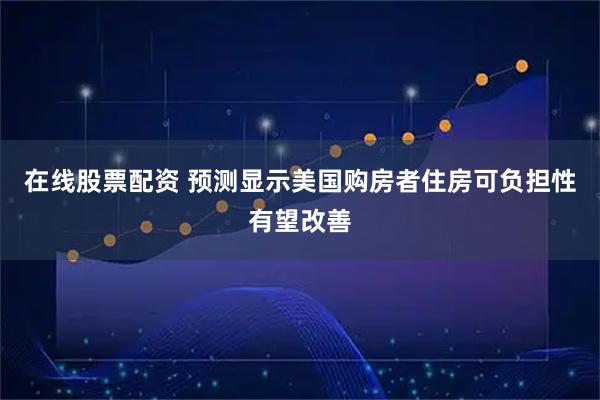 在线股票配资 预测显示美国购房者住房可负担性有望改善