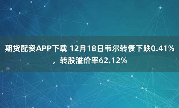 期货配资APP下载 12月18日韦尔转债下跌0.41%，转股溢价率62.12%