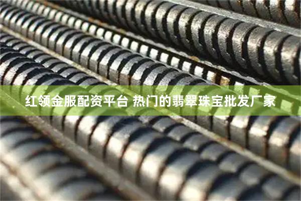红领金服配资平台 热门的翡翠珠宝批发厂家